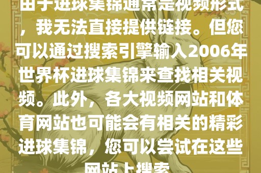 由于进球集锦通常是视频形式，我无法直接提供链接。但您可以通过搜索引擎输入2006年世界杯进球集锦来查找相关视频。此外，各大视频网站和体育网站也可能会有相关的精彩进球集锦，您可以尝试在这些网站上搜索。
