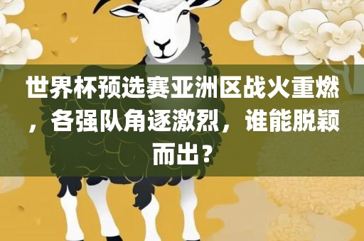 世界杯预选赛亚洲区战火重燃，各强队角逐激烈，谁能脱颖而出？