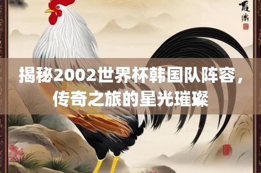 揭秘2002世界杯韩国队阵容，传奇之旅的星光璀璨漯河市盈旭机械设备有限公司