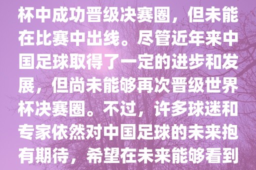 中国足球队在世界杯的表现历程中，仅在2002年的韩日世界杯中成功晋级决赛圈，但未能在比赛中出线。尽管近年来中国足球取得了一定的进步和发展，但尚未能够再次晋级世界杯决赛圈。不过，许多球迷和专家依然对中国足球的未来抱有期待，希望在未来能够看到中国足球队再次出现在世界杯的赛场上。