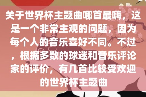 关于世界杯主题曲哪首最嗨，这是一个非常主观的问题，因为每个人的音乐喜好不同。不过，根据多数的球迷和音乐评论家的评价，有几首比较受欢迎的世界杯主题曲