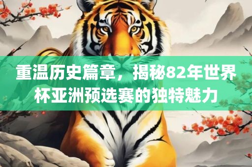 重温历史篇章，揭秘82年世界杯亚洲预选赛的独特魅力
