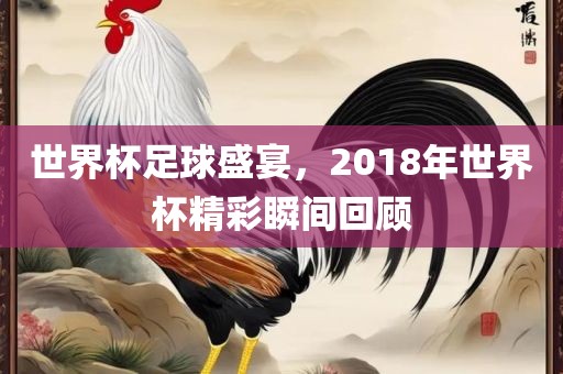 世界杯足球盛宴，2018年世界杯精彩瞬间回顾