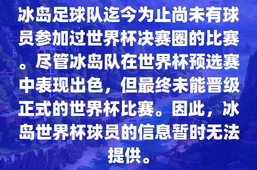冰岛足球队迄今为止尚未有球员参加过世界杯决赛圈的比赛。尽管冰岛队在世界杯预选赛中表现出色，但最终未能晋级正式的世界杯比赛。因此，冰岛世界杯球员的信息暂时无法提供。