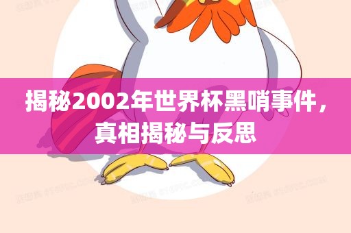 揭秘2002年世界杯黑哨事件，真相揭秘与反思