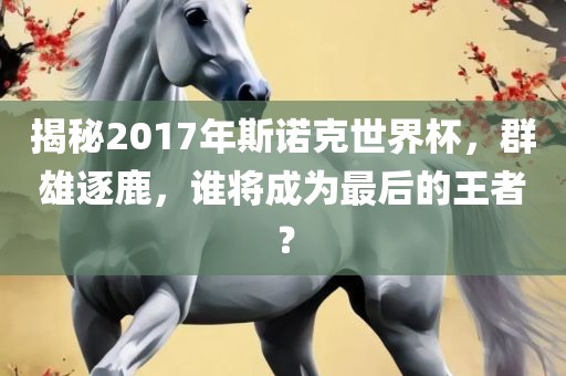 揭秘2017年斯诺克世界杯，群雄逐鹿，谁将成为最后的王者？