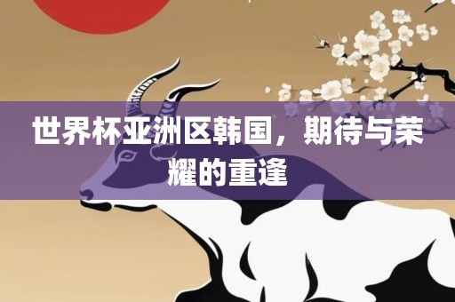 世界杯亚洲区韩国，期待与荣耀的重逢