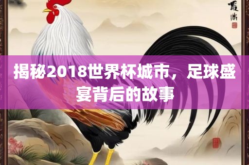 揭秘2018世界杯城市，足球盛宴背后的故事
