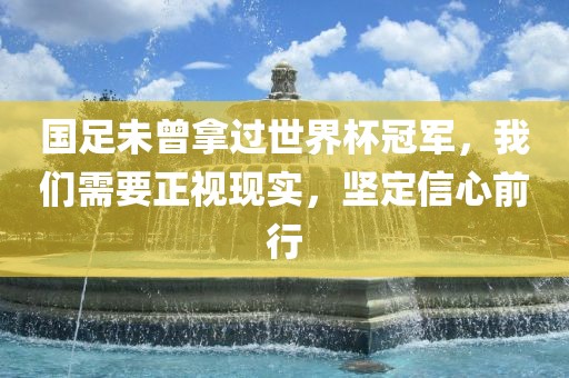 国足未曾拿过世界杯冠军，我们需要正视现实，坚定信心前行