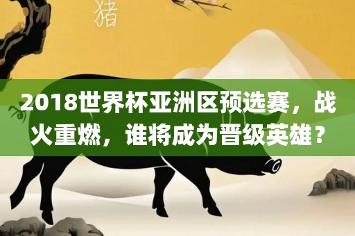 2018世界杯亚洲区预选赛，战火重燃，谁将成为晋级英雄？