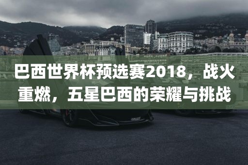 巴西世界杯预选赛2018，战火重燃，五星巴西的荣耀与挑战
