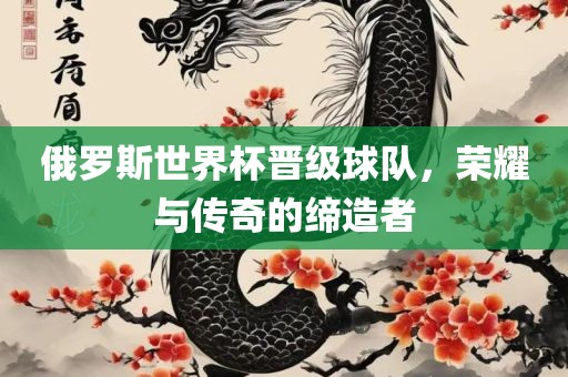 俄罗斯世界杯晋级球队，荣耀与传奇的缔造者