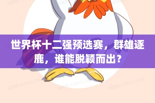 世界杯十二强预选赛，群雄逐鹿，谁能脱颖而出？
