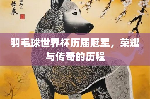羽毛球世界杯历届冠军，荣耀与传奇的历程