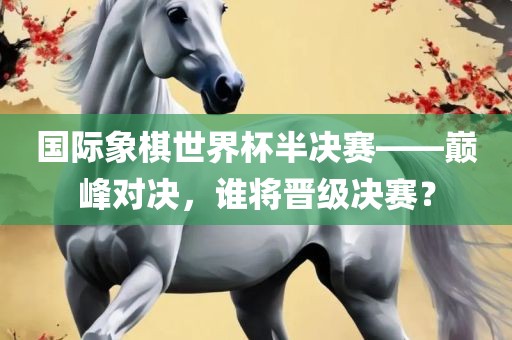 国际象棋世界杯半决赛——巅峰对决，谁将晋级决赛？