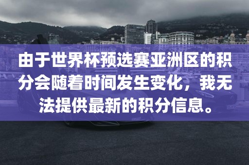由于世界杯预选赛亚洲区的积分会随着时间发生变化，我无法提供最新的积分信息。