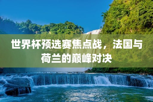 世界杯预选赛焦点战，法国与荷兰的巅峰对决漯河市盈旭机械设备有限公司
