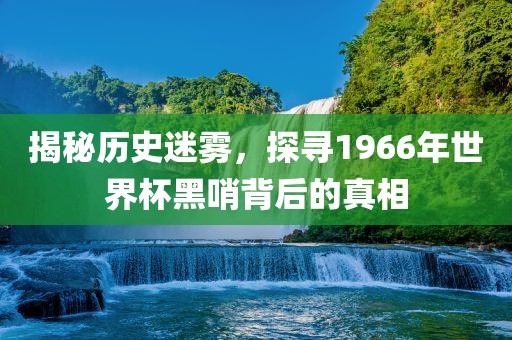 揭秘历史迷雾，探寻1966年世界杯黑哨背后的真相