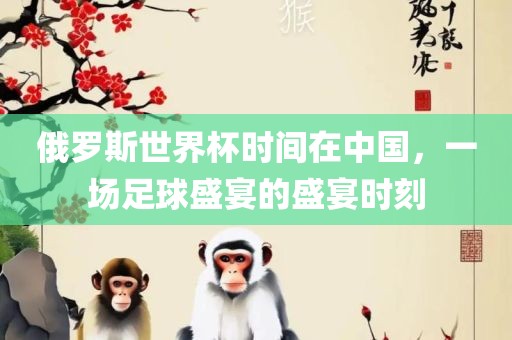 俄罗斯世界杯时间在中国，一场足球盛宴的盛宴时刻漯河市盈旭机械设备有限公司