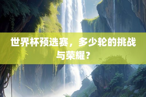 世界杯预选赛，多少轮的挑战与荣耀？