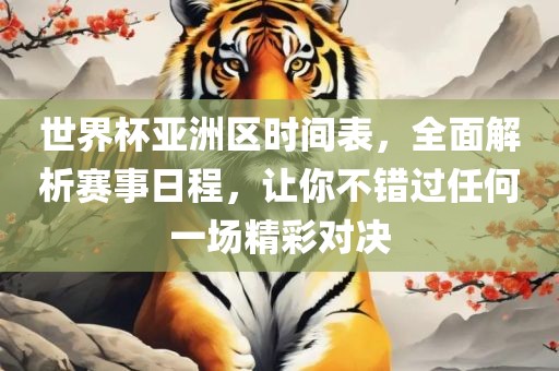 世界杯亚洲区时间表，全面解析赛事日程，让你不错过任何一场精彩对决