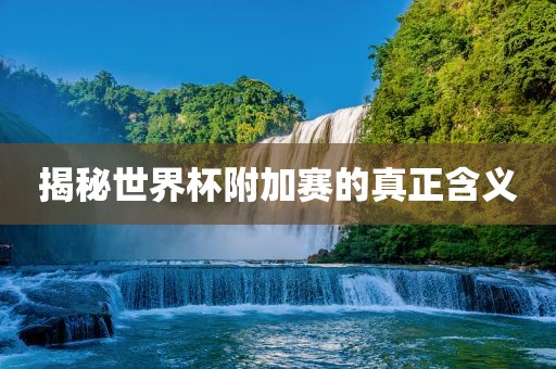 揭秘世界杯附加赛的真正含义