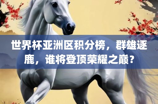 世界杯亚洲区积分榜，群雄逐鹿，谁将登顶荣耀之巅？