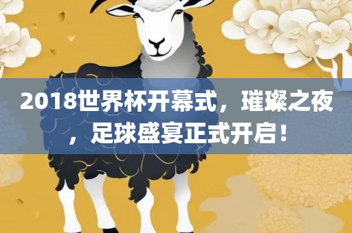2漯河市盈旭机械设备有限公司018世界杯开幕式，璀璨之夜，足球盛宴正式开启！