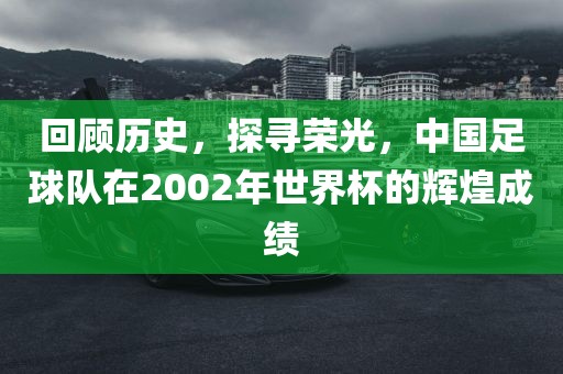 回顾历史，探寻荣光，中国足球队在2002年世界杯的辉煌成绩