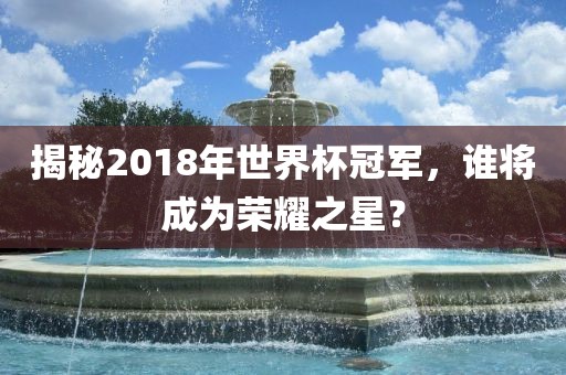 揭秘2018年世界杯冠军，谁将成为荣耀之星？