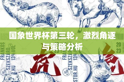 国象世界杯第三轮，激烈角逐与策略分析