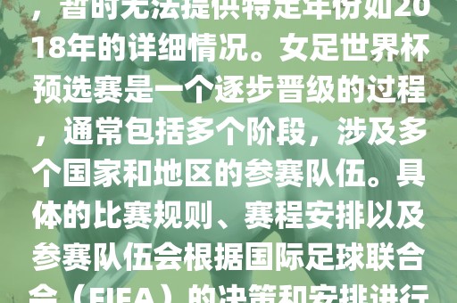 关于女足世界杯预选赛的信息，暂时无法提供特定年份如2018年的详细情况。女足世界杯预选赛是一个逐步晋级的过程，通常包括多个阶段，涉及多个国家和地区的参赛队伍。具体的比赛规则、赛程安排以及参赛队伍会根据国际足球联合会（FIFA）的决策和安排进行变动。