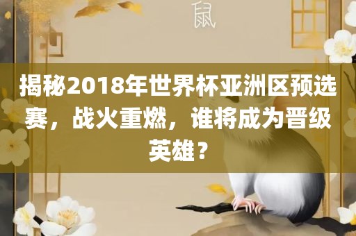 揭秘2018年世界杯亚洲区预选赛，战火重燃，谁将成为晋级英雄？