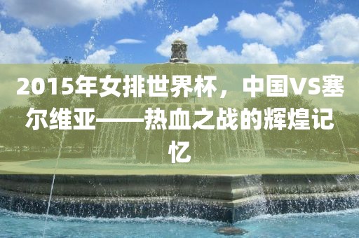 2015年女排世界杯，中国VS塞尔维亚——热血之战的辉煌记忆