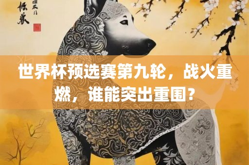 世界杯预选赛第九轮，战火重燃，谁能突出重围？