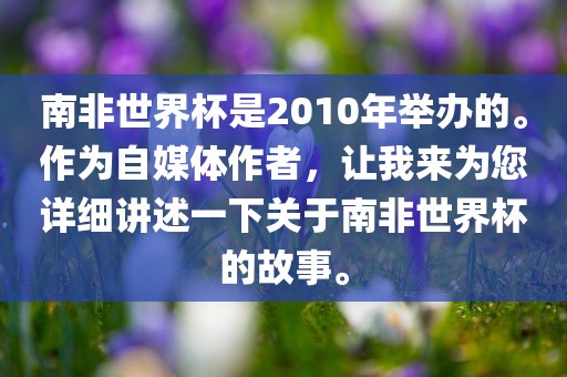 南非世界杯是2010年举办的。作为自媒体作者，让我来为您详细讲述一下关于南非世界杯的故事。