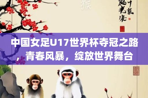 中国女足U17世界杯夺冠之路，青春风暴，绽放世界舞台