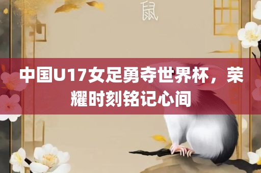 中国U17女足勇夺世界杯，荣耀时刻铭记心间