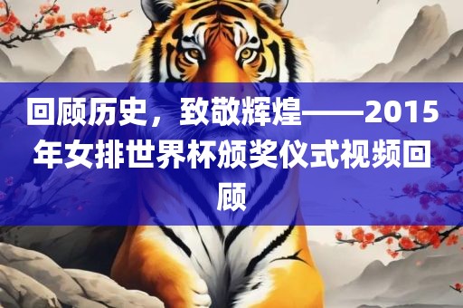 回顾历史，致敬辉煌——2015年女排世界杯颁奖仪式视频回顾