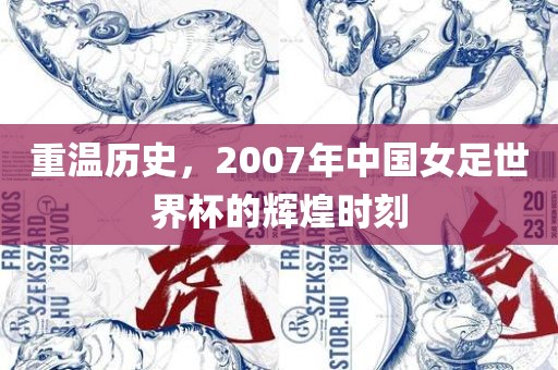 重温历史，2007年中国女足世界杯的辉煌时刻