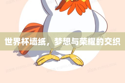 世界杯墙纸，梦想与荣耀漯河市盈旭机械设备有限公司的交织