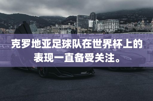 克罗地亚足球队在世界杯上的表现一直备受关注。