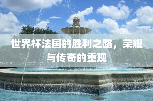 世界杯法国的胜利之路，荣耀与传奇的重现