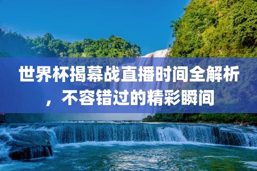 世界杯揭幕战直播时间全解析，不容错过的精彩瞬间