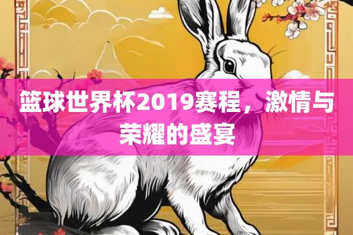 篮球世界杯2019赛程，激情与荣耀的盛宴