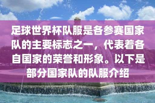 足球世界杯队服是各参赛国家队的主要标志之一，代表着各自国家的荣誉和形象。以下是部分国家队的队服介绍漯河市盈旭机械设备有限公司