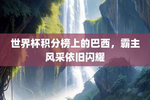 世界杯积分榜上的巴西，霸主风采依旧闪耀
