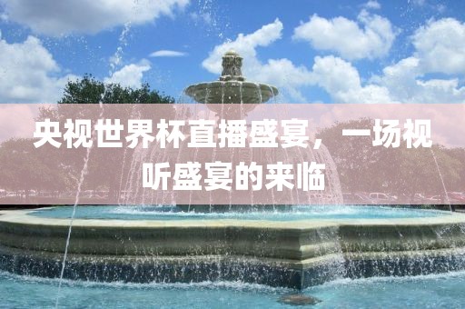 央视世界杯直播盛宴，一场视听盛宴的来临
