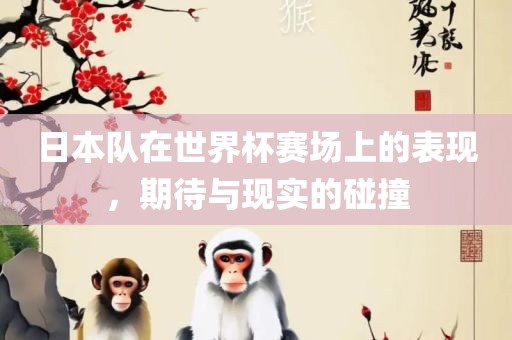 日本队在世界杯赛场上的表现，期待与现实的碰撞