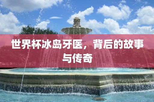 世界杯冰岛牙医，背后的故事与传奇
